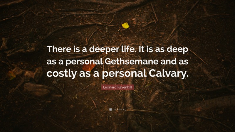 Leonard Ravenhill Quote: “There is a deeper life. It is as deep as a personal Gethsemane and as costly as a personal Calvary.”