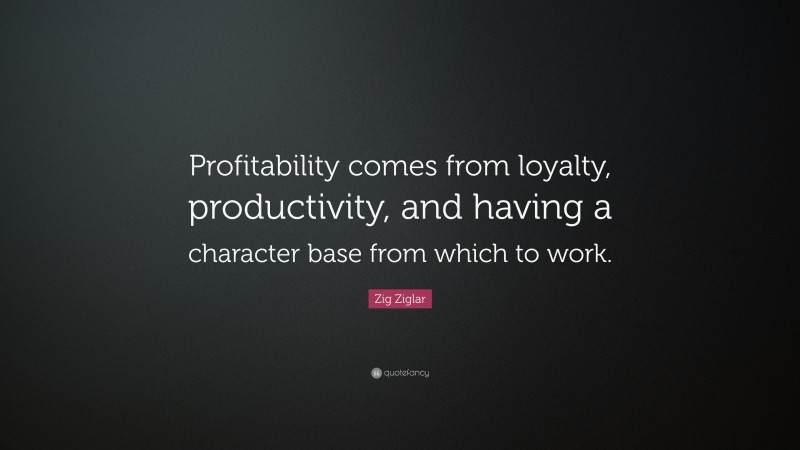 Zig Ziglar Quote: “Profitability comes from loyalty, productivity, and having a character base from which to work.”