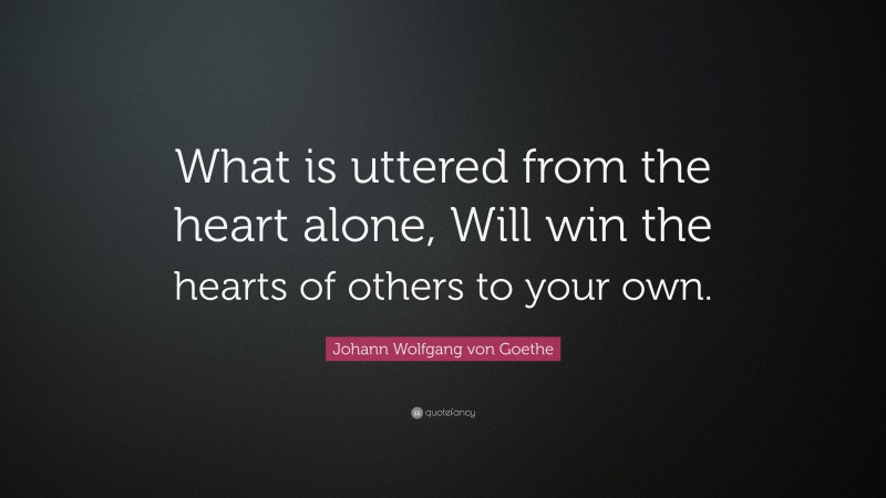 Johann Wolfgang von Goethe Quote: “What is uttered from the heart alone, Will win the hearts of others to your own.”
