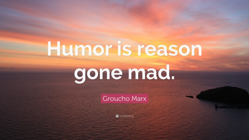 Groucho Marx Quote: “Humor is reason gone mad.”