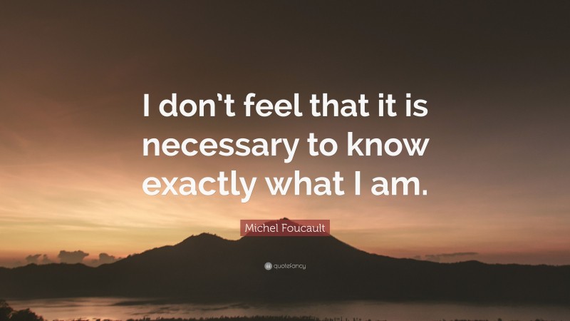 Michel Foucault Quote: “I don’t feel that it is necessary to know exactly what I am.”
