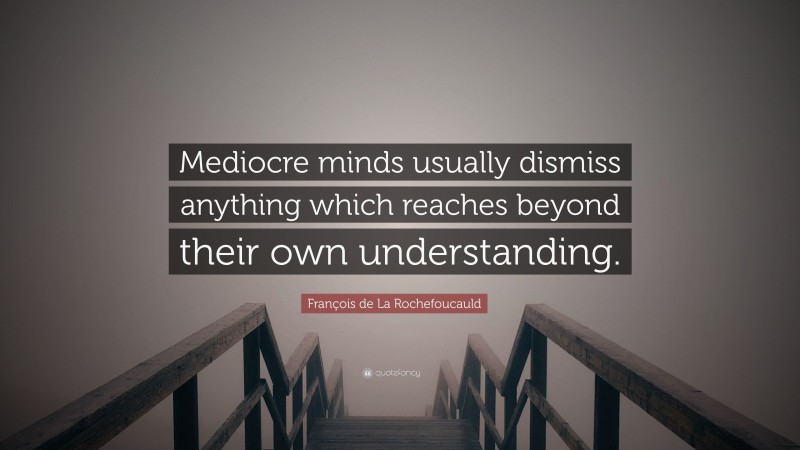 François de La Rochefoucauld Quote: “Mediocre minds usually dismiss anything which reaches beyond their own understanding.”
