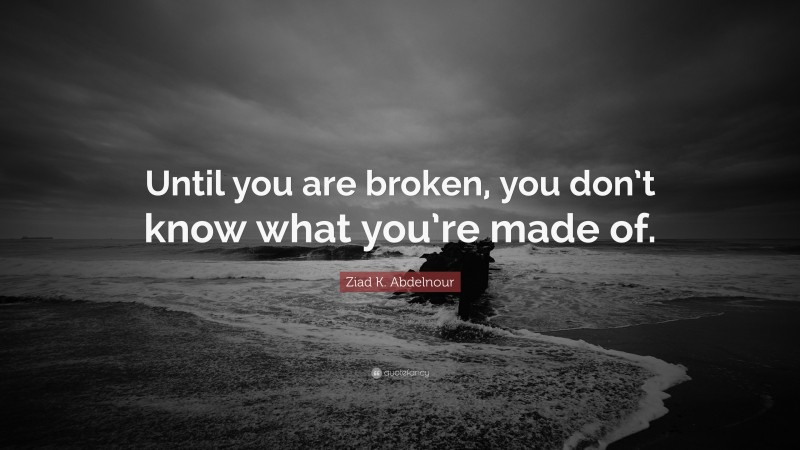 Ziad K. Abdelnour Quote: “Until you are broken, you don’t know what you’re made of.”
