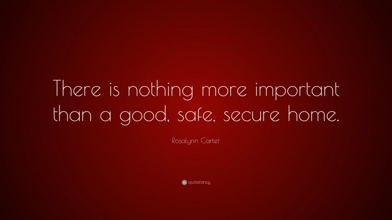 Rosalynn Carter Quote: “There is nothing more important than a good, safe, secure home.”