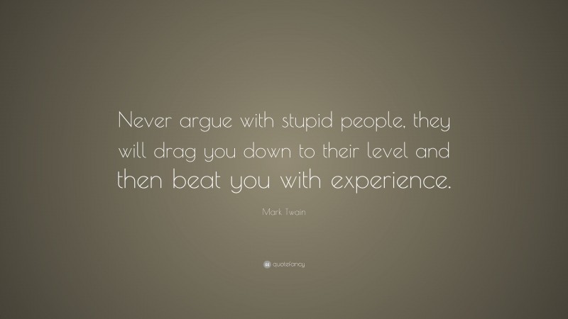 Mark Twain Quote: “Never argue with stupid people, they will drag you down to their level and then beat you with experience.”