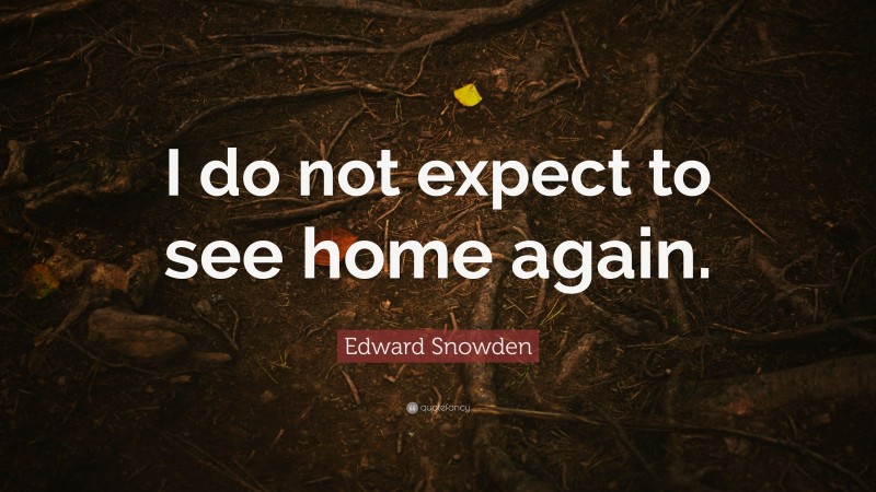 Edward Snowden Quote: “I do not expect to see home again.”