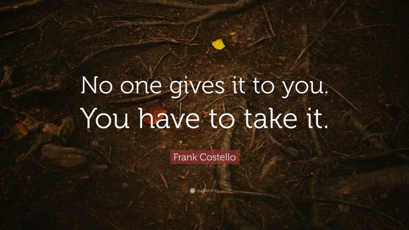 Frank Costello Quote: “No one gives it to you. You have to take it.”