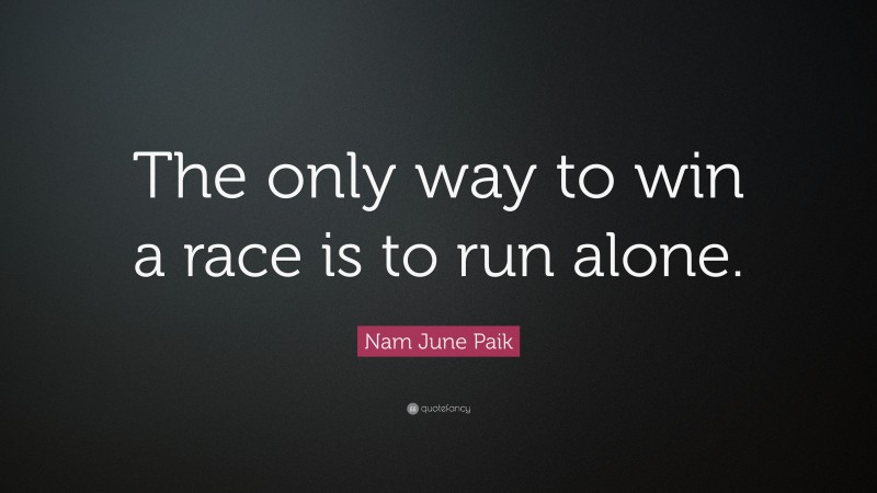 Nam June Paik Quote: “The only way to win a race is to run alone.”