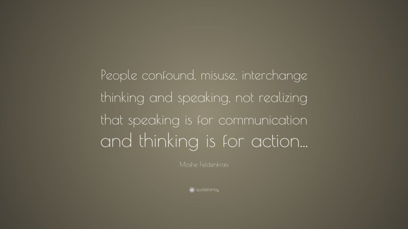 Moshe Feldenkrais Quote: “People confound, misuse, interchange thinking and speaking, not realizing that speaking is for communication and thinking is for action...”