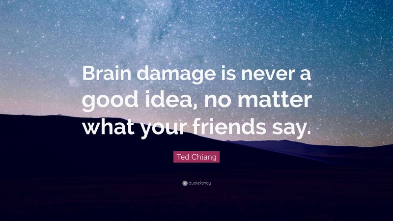 Ted Chiang Quote: “Brain damage is never a good idea, no matter what your friends say.”