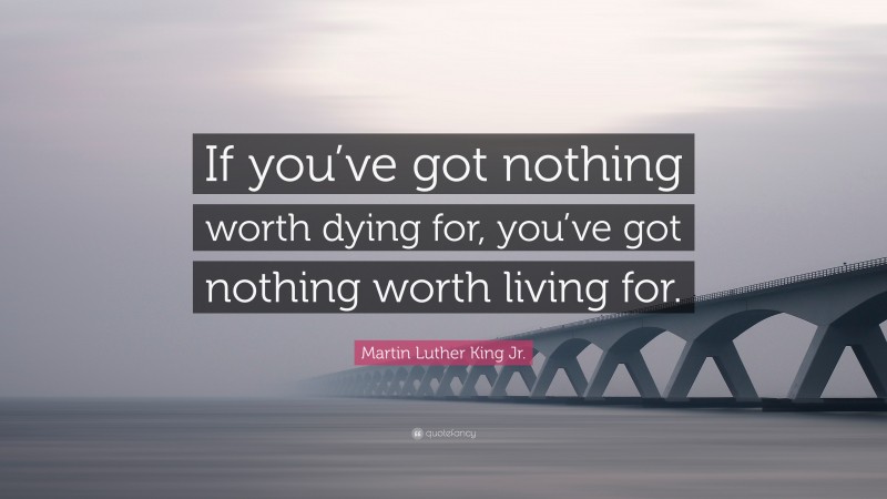 Martin Luther King Jr. Quote: “If you’ve got nothing worth dying for, you’ve got nothing worth living for.”