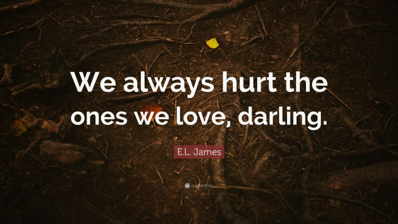 E.L. James Quote: “We always hurt the ones we love, darling.”