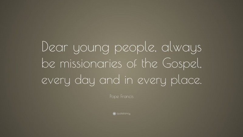 Pope Francis Quote: “Dear young people, always be missionaries of the Gospel, every day and in every place.”