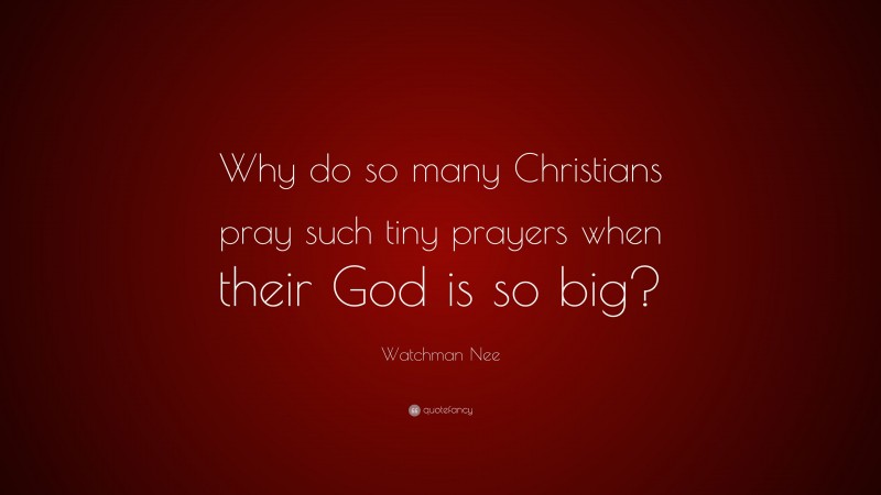 Watchman Nee Quote: “Why do so many Christians pray such tiny prayers when their God is so big?”