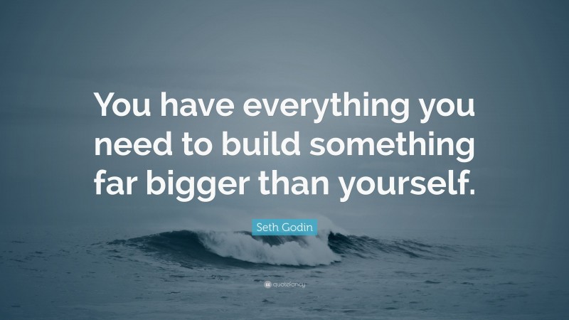 Seth Godin Quote: “You have everything you need to build something far bigger than yourself.”