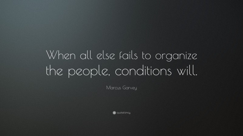 Marcus Garvey Quote: “When all else fails to organize the people, conditions will.”