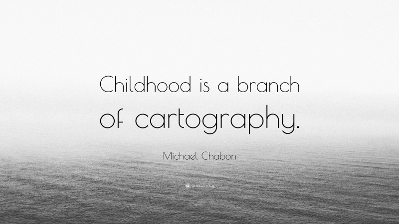 Michael Chabon Quote: “Childhood is a branch of cartography.”