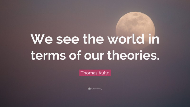 Thomas Kuhn Quote: “We see the world in terms of our theories.”