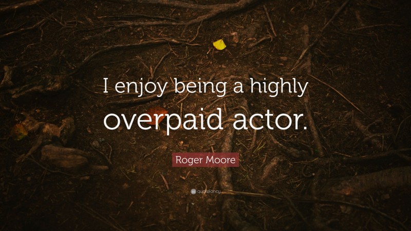 Roger Moore Quote: “I enjoy being a highly overpaid actor.”