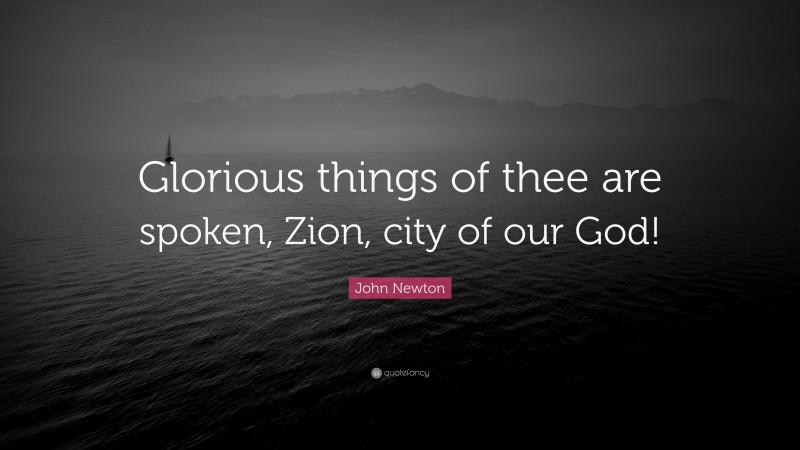 John Newton Quote: “Glorious things of thee are spoken, Zion, city of our God!”