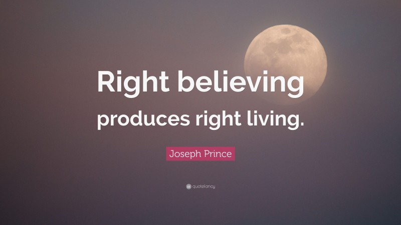 Joseph Prince Quote: “Right believing produces right living.”