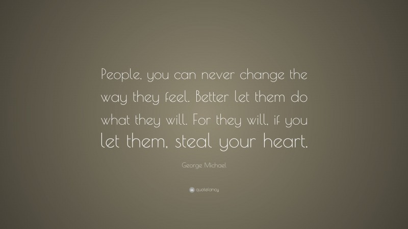 George Michael Quote: “People, you can never change the way they feel. Better let them do what they will. For they will, if you let them, steal your heart.”