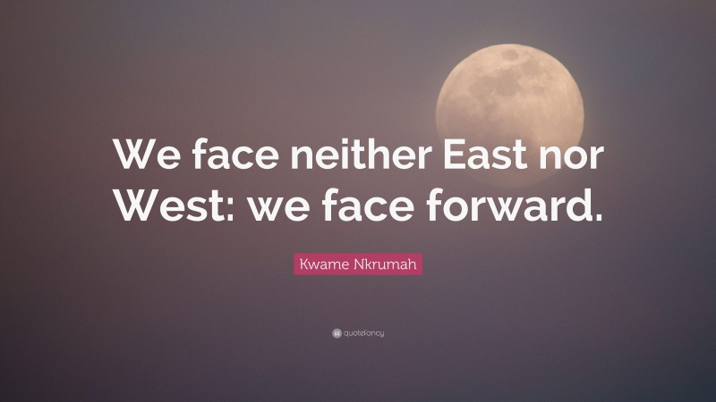 Kwame Nkrumah Quote: “We face neither East nor West: we face forward.”