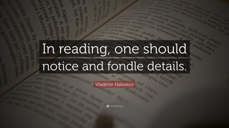 Vladimir Nabokov Quote: “In reading, one should notice and fondle details.”