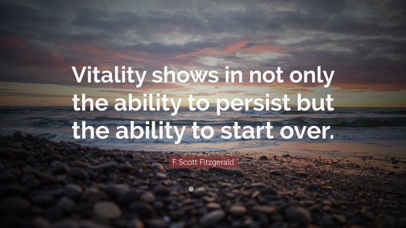 F. Scott Fitzgerald Quote: “Vitality shows in not only the ability to persist but the ability to start over.”