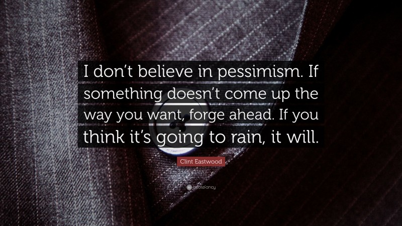 Clint Eastwood Quote: “I don’t believe in pessimism. If something doesn’t come up the way you want, forge ahead. If you think it’s going to rain, it will.”