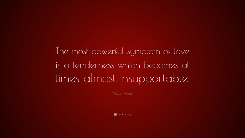 Victor Hugo Quote: “The most powerful symptom of love is a tenderness which becomes at times almost insupportable.”