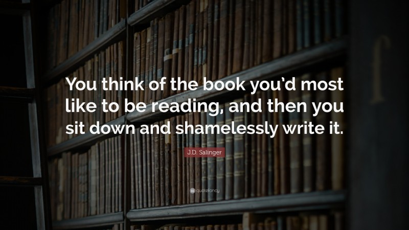 J.D. Salinger Quote: “You think of the book you’d most like to be reading, and then you sit down and shamelessly write it.”