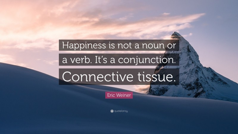 Eric Weiner Quote: “Happiness is not a noun or a verb. It’s a conjunction. Connective tissue.”
