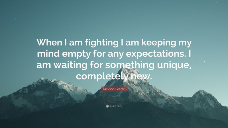 Rickson Gracie Quote: “When I am fighting I am keeping my mind empty for any expectations. I am waiting for something unique, completely new.”