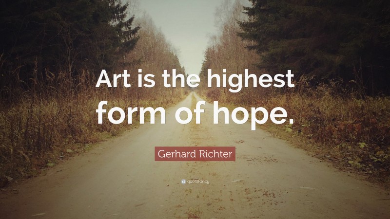 Gerhard Richter Quote: “Art is the highest form of hope.”