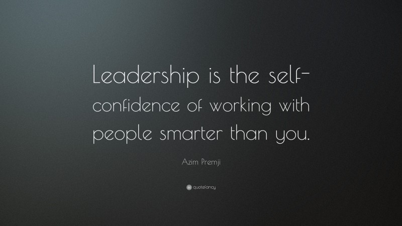 Azim Premji Quote: “Leadership is the self-confidence of working with people smarter than you.”