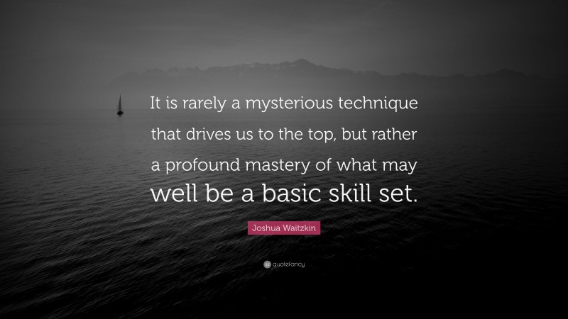 Joshua Waitzkin Quote: “It is rarely a mysterious technique that drives us to the top, but rather a profound mastery of what may well be a basic skill set.”