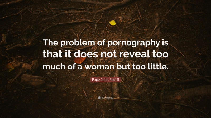 Pope John Paul II Quote: “The problem of pornography is that it does not reveal too much of a woman but too little.”
