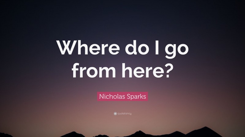 Nicholas Sparks Quote: “Where do I go from here?”