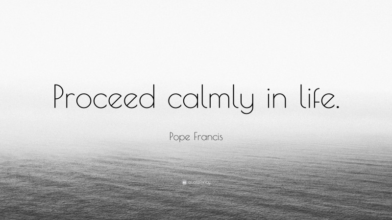 Pope Francis Quote: “Proceed calmly in life.”