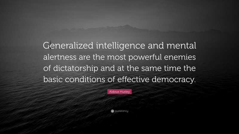 Aldous Huxley Quote: “Generalized intelligence and mental alertness are the most powerful enemies of dictatorship and at the same time the basic conditions of effective democracy.”