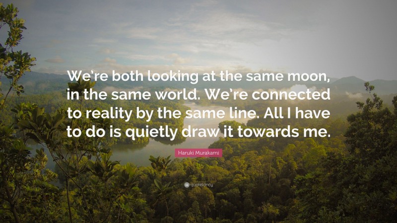 Haruki Murakami Quote: “We’re both looking at the same moon, in the same world. We’re connected to reality by the same line. All I have to do is quietly draw it towards me.”