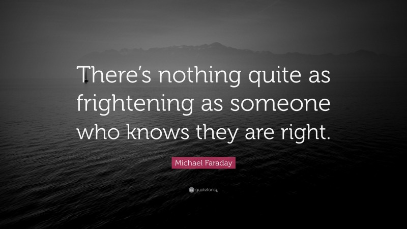 Michael Faraday Quote: “There’s nothing quite as frightening as someone who knows they are right.”