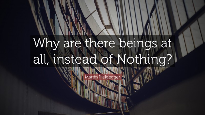 Martin Heidegger Quote: “Why are there beings at all, instead of Nothing?”
