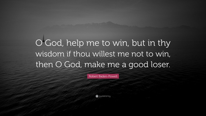 Robert Baden-Powell Quote: “O God, help me to win, but in thy wisdom if thou willest me not to win, then O God, make me a good loser.”
