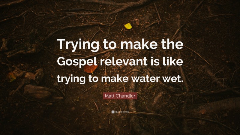 Matt Chandler Quote: “Trying to make the Gospel relevant is like trying to make water wet.”