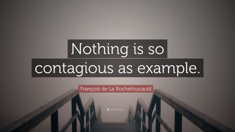 François de La Rochefoucauld Quote: “Nothing is so contagious as example.”