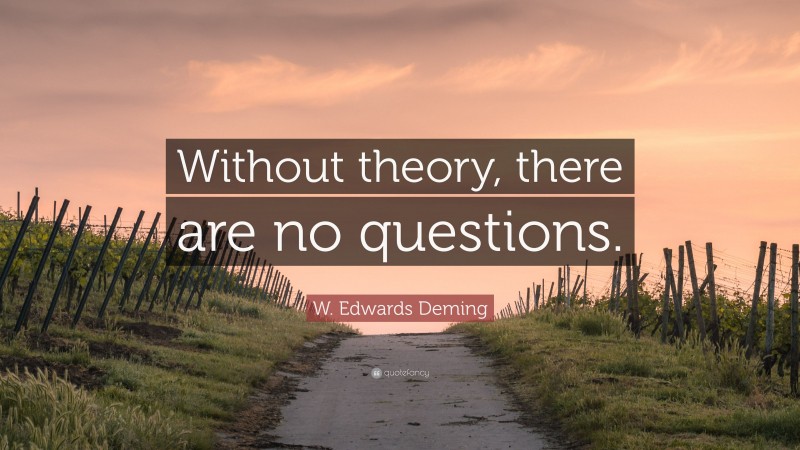 W. Edwards Deming Quote: “Without theory, there are no questions.”