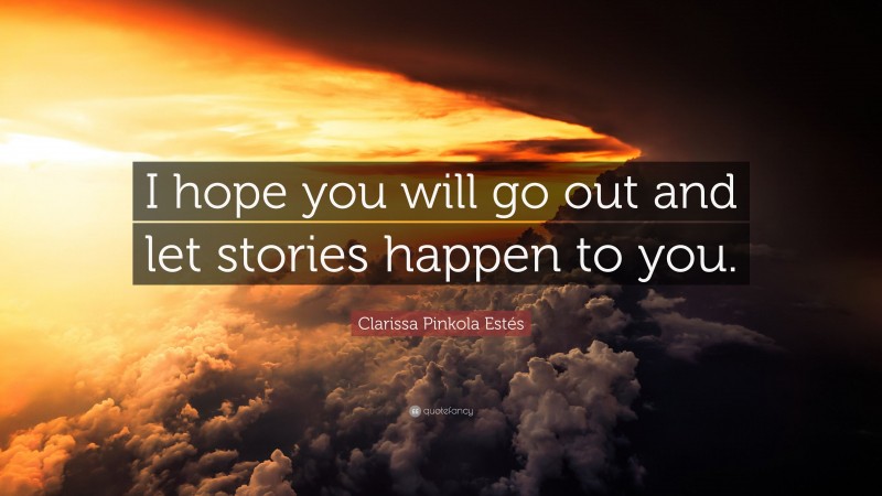 Clarissa Pinkola Estés Quote: “I hope you will go out and let stories happen to you.”