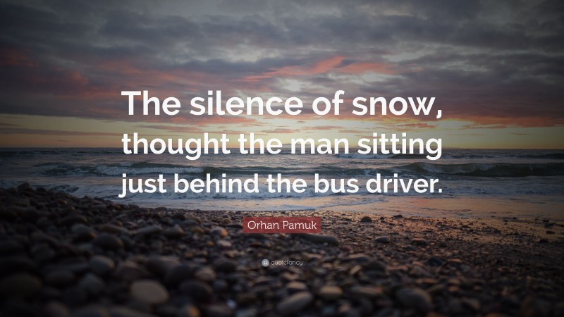 Orhan Pamuk Quote: “The silence of snow, thought the man sitting just behind the bus driver.”